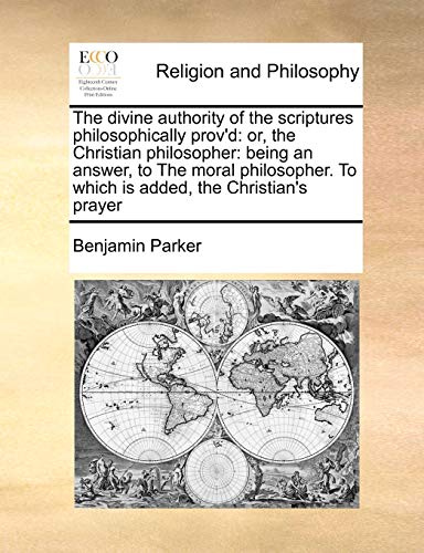 Stock image for The divine authority of the scriptures philosophically prov'd: or, the Christian philosopher: being an answer, to The moral philosopher. To which is added, the Christian's prayer for sale by Chiron Media