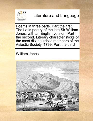 Poems in three parts. Part the first. The Latin poetry of the late Sir William Jones, with an English version. Part the second. Literary ... of the Asiastic Society, 1799. Part the third (9781171003212) by Jones, William