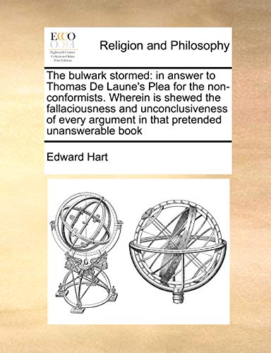 The bulwark stormed: in answer to Thomas De Laune's Plea for the non-conformists. Wherein is shewed the fallaciousness and unconclusiveness of every argument in that pretended unanswerable book (9781171009061) by Hart, Edward