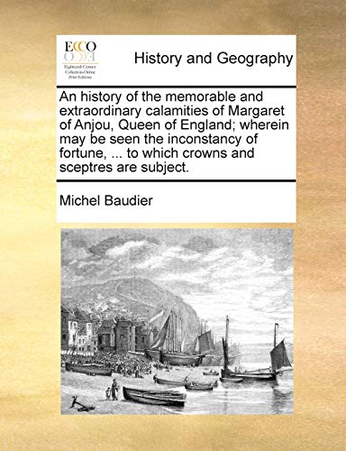 Stock image for An History of the Memorable and Extraordinary Calamities of Margaret of Anjou, Queen of England; Wherein May Be Seen the Inconstancy of Fortune, . to Which Crowns and Sceptres Are Subject. for sale by Lucky's Textbooks