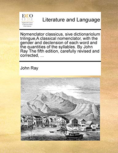 Nomenclator classicus, sive dictionariolum trilingue,A classical nomenclator, with the gender and declension of each word and the quantities of the ... edition, carefully revised and corrected, ... (9781171020844) by Ray, John