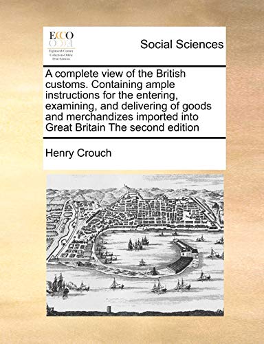 Imagen de archivo de A Complete View of the British Customs. Containing Ample Instructions for the Entering, Examining, and Delivering of Goods and Merchandizes Imported Into Great Britain the Second Edition a la venta por Lucky's Textbooks
