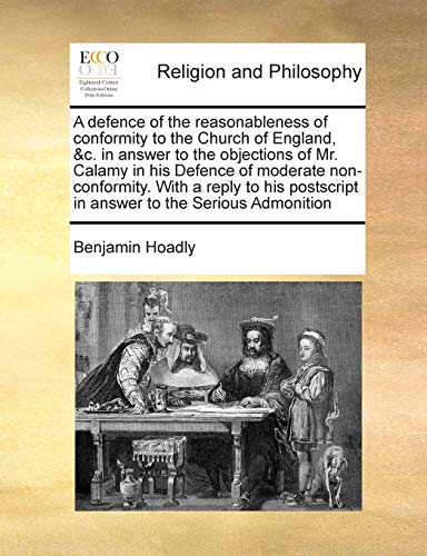 A defence of the reasonableness of conformity to the Church of England, &c. in answer to the objections of Mr. Calamy in his Defence of moderate ... in answer to the Serious Admonition (9781171021056) by Hoadly, Benjamin