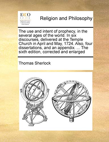 The use and intent of prophecy, in the several ages of the world. In six discourses, delivered at the Temple Church in April and May, 1724. Also, four ... ... The sixth edition, corrected and enlarged (9781171021995) by Sherlock, Thomas
