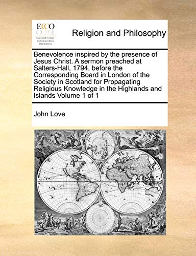 Benevolence inspired by the presence of Jesus Christ. A sermon preached at Salters-Hall, 1794, before the Corresponding Board in London of the ... in the Highlands and Islands Volume 1 of 1 (9781171022459) by Love, John
