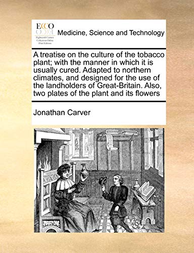 A treatise on the culture of the tobacco plant; with the manner in which it is usually cured. Adapted to northern climates, and designed for the use ... Also, two plates of the plant and its flowers (9781171023586) by Carver, Jonathan