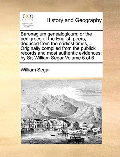 Stock image for Baronagium Genealogicum: Or the Pedigrees of the English Peers, Deduced from the Earliest Times, . Originally Compiled from the Publick Records and . Evidences: By Sr; William Segar Volume 6 of 6 for sale by Lucky's Textbooks