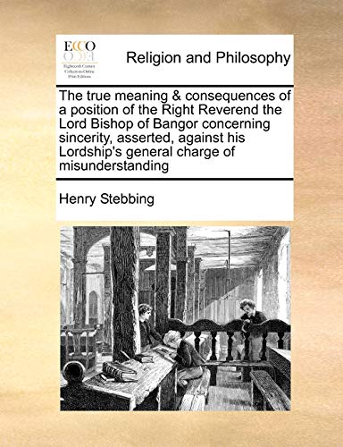 Stock image for The True Meaning Consequences of a Position of the Right Reverend the Lord Bishop of Bangor Concerning Sincerity, Asserted, Against His Lordships General Charge of Misunderstanding for sale by Ebooksweb