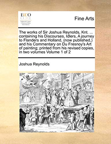 The works of Sir Joshua Reynolds, Knt. ... containing his Discourses, Idlers, A journey to Flanders and Holland, (now published,) and his Commentary ... revised copies, in two volumes Volume 1 of 2 (9781171034377) by Reynolds, Joshua