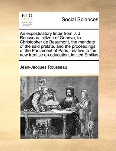 An Expostulatory Letter from J. J. Rousseau, Citizen of Geneva, to Christopher de Beaumont, the Mandate of the Said Prelate, and the Proceedings of ... New Treatise on Education, Intitled Emilius (9781171038115) by Rousseau, Jean Jacques