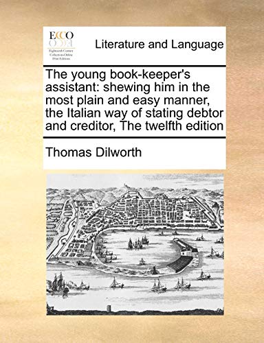 The young book-keeper's assistant: shewing him in the most plain and easy manner, the Italian way of stating debtor and creditor, The twelfth edition (9781171042051) by Dilworth, Thomas