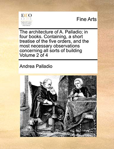 Stock image for The architecture of A Palladio in four books Containing, a short treatise of the five orders, and the most necessary observations concerning all sorts of building Volume 2 of 4 for sale by PBShop.store US