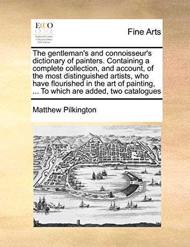 The gentleman's and connoisseur's dictionary of painters. Containing a complete collection, and account, of the most distinguished artists, who have ... ... To which are added, two catalogues (9781171045847) by Pilkington, Matthew