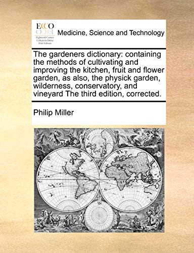 The gardeners dictionary: containing the methods of cultivating and improving the kitchen, fruit and flower garden, as also, the physick garden, ... and vineyard The third edition, corrected. (9781171051954) by Miller, Philip
