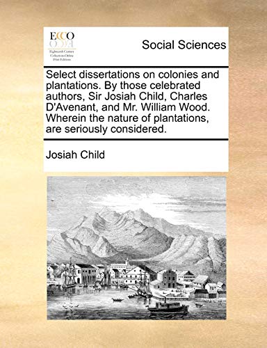 Imagen de archivo de Select Dissertations on Colonies and Plantations. by Those Celebrated Authors, Sir Josiah Child, Charles D'Avenant, and Mr. William Wood. Wherein the Nature of Plantations, Are Seriously Considered. a la venta por Lucky's Textbooks