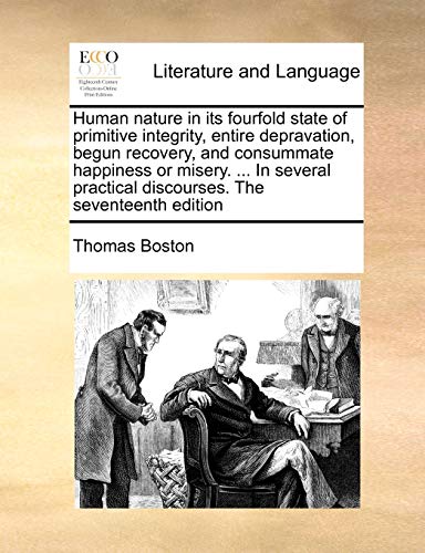 Human nature in its fourfold state of primitive integrity, entire depravation, begun recovery, and consummate happiness or misery. ... In several practical discourses. The seventeenth edition (9781171056775) by Boston, Thomas