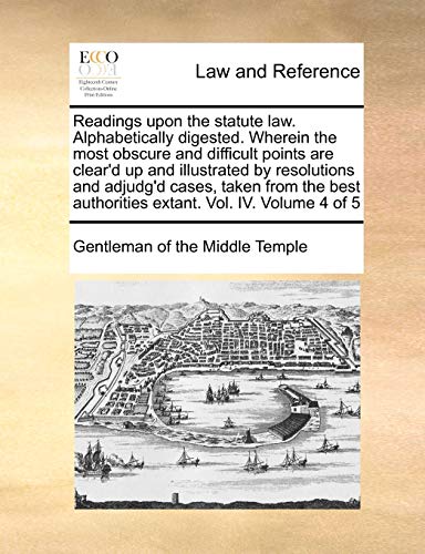 Beispielbild fr Readings Upon the Statute Law. Alphabetically Digested. Wherein the Most Obscure and Difficult Points Are Clear'd Up and Illustrated by Resolutions . Authorities Extant. Vol. IV. Volume 4 of 5 zum Verkauf von Lucky's Textbooks