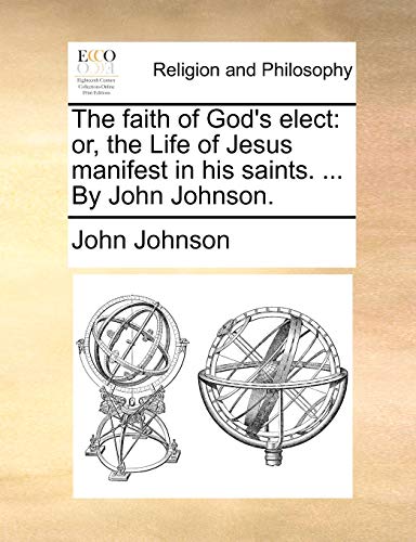 The faith of God's elect: or, the Life of Jesus manifest in his saints. . By John Johnson. - Johnson, John