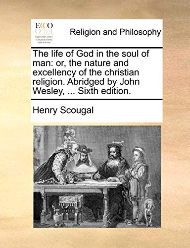 The Life of God in the Soul of Man: Or, the Nature and Excellency of the Christian Religion. Abridged by John Wesley, ... Sixth Edition. (9781171080992) by Scougal, Henry