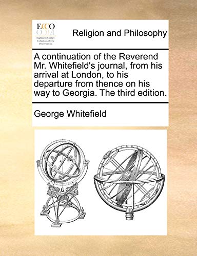 A continuation of the Reverend Mr. Whitefield's journal, from his arrival at London, to his departure from thence on his way to Georgia. The third edition. (9781171087809) by Whitefield, George