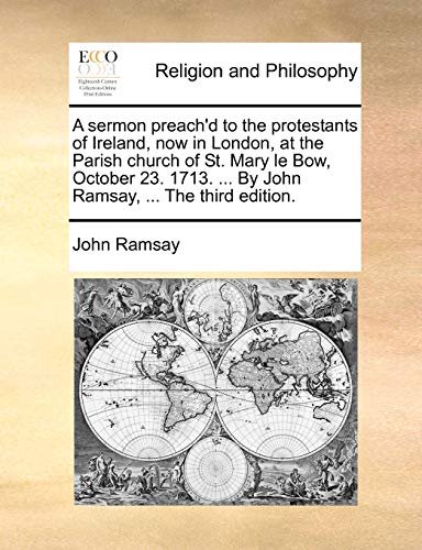 A sermon preach'd to the protestants of Ireland, now in London, at the Parish church of St. Mary le Bow, October 23. 1713. ... By John Ramsay, ... The third edition. (9781171088608) by Ramsay, John