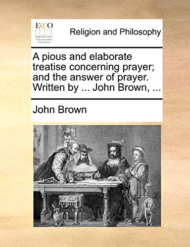 A Pious and Elaborate Treatise Concerning Prayer; And the Answer of Prayer. Written by ... John Brown, ... (9781171090199) by Brown, John