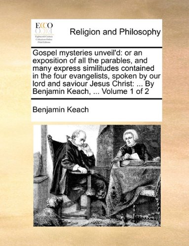 Gospel mysteries unveil'd: or an exposition of all the parables, and many express similitudes contained in the four evangelists, spoken by our lord ... ... By Benjamin Keach, ... Volume 1 of 2 (9781171090885) by Keach, Benjamin