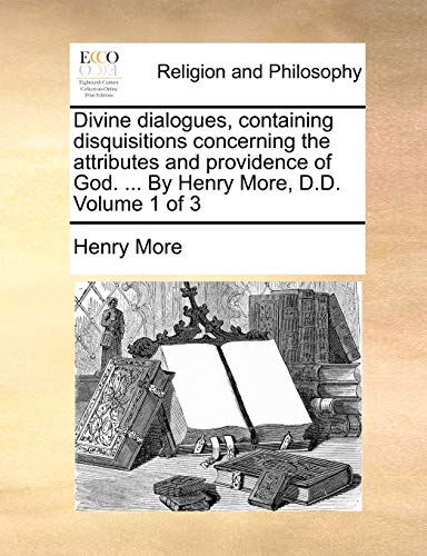 Divine Dialogues, Containing Disquisitions Concerning the Attributes and Providence of God. . by Henry More, D.D. Volume 1 of 3 - More, Henry