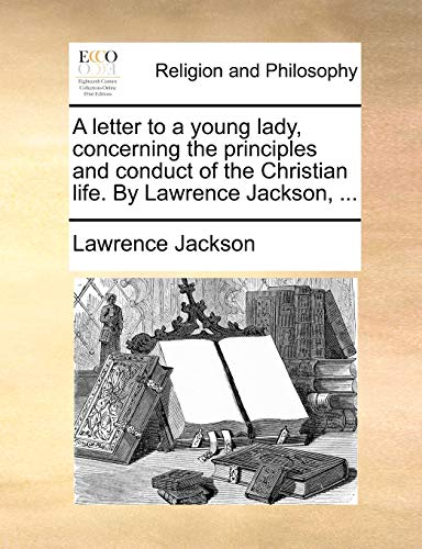 A letter to a young lady, concerning the principles and conduct of the Christian life. By Lawrence Jackson, ... (9781171093930) by Jackson, Lawrence