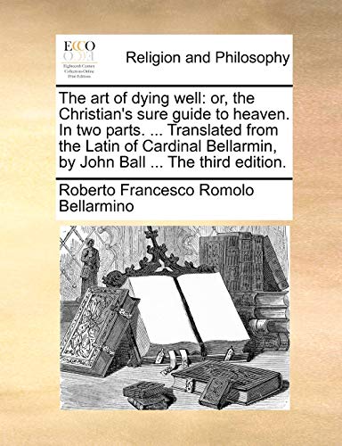 Beispielbild fr The Art of Dying Well: Or, the Christian's Sure Guide to Heaven. in Two Parts. . Translated from the Latin of Cardinal Bellarmin, by John Ball . the Third Edition. zum Verkauf von Lucky's Textbooks