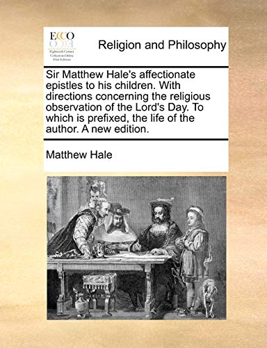 Sir Matthew Hale's affectionate epistles to his children. With directions concerning the religious observation of the Lord's Day. To which is prefixed, the life of the author. A new edition. (9781171099611) by Hale, Matthew