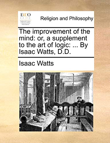The Improvement of the Mind: Or, a Supplement to the Art of Logic: ... by Isaac Watts, D.D. (9781171103325) by Watts, Isaac