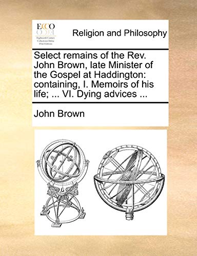 Select remains of the Rev. John Brown, late Minister of the Gospel at Haddington: containing, I. Memoirs of his life; ... VI. Dying advices ... (9781171108832) by Brown, John