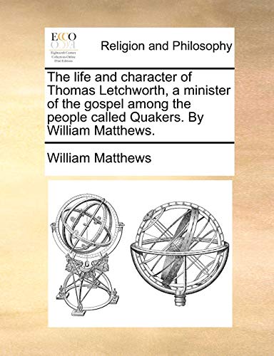 The Life and Character of Thomas Letchworth, a Minister of the Gospel Among the People Called Quakers. by William Matthews. (9781171109426) by Matthews, William