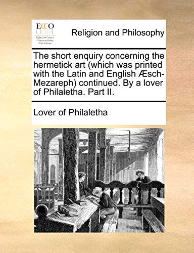 Stock image for The short enquiry concerning the hermetick art (which was printed with the Latin and English sch-Mezareph) continued. By a lover of Philaletha. Part II. for sale by AwesomeBooks