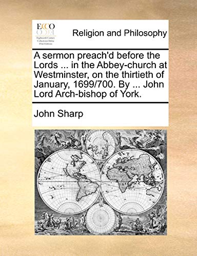 A sermon preach'd before the Lords ... in the Abbey-church at Westminster, on the thirtieth of January, 1699/700. By ... John Lord Arch-bishop of York. (9781171120186) by Sharp, John