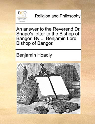 An answer to the Reverend Dr. Snape's letter to the Bishop of Bangor. By ... Benjamin Lord Bishop of Bangor. (9781171127291) by Hoadly, Benjamin