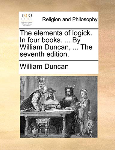 The elements of logick. In four books. ... By William Duncan, ... The seventh edition. (9781171133155) by Duncan, William