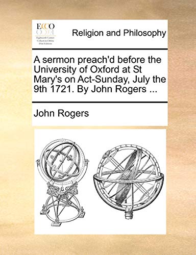 A sermon preach'd before the University of Oxford at St Mary's on Act-Sunday, July the 9th 1721. By John Rogers ... (9781171140009) by Rogers, John
