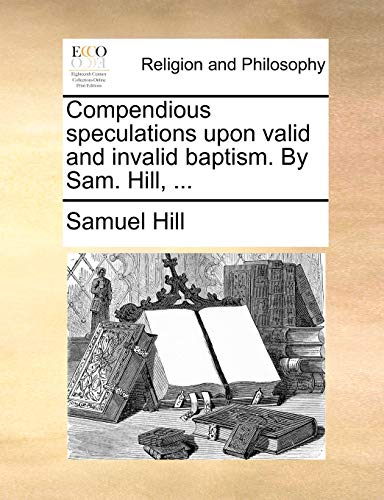 Compendious speculations upon valid and invalid baptism. By Sam. Hill, ... (9781171150077) by Hill, Samuel