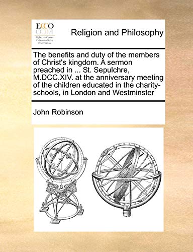 The benefits and duty of the members of Christ's kingdom. A sermon preached in ... St. Sepulchre, M.DCC.XIV. at the anniversary meeting of the ... charity-schools, in London and Westminster (9781171153320) by Robinson, John