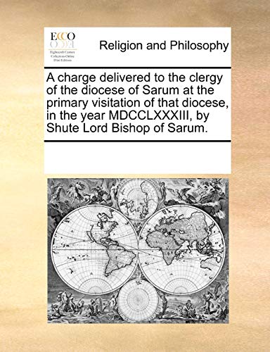 A charge delivered to the clergy of the diocese of Sarum at the primary visitation of that diocese, in the year MDCCLXXXIII, by Shute Lord Bishop of Sarum. - See Notes Multiple Contributors