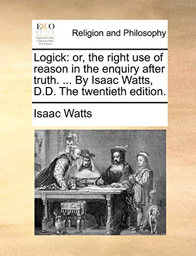 Logick: or, the right use of reason in the enquiry after truth. ... By Isaac Watts, D.D. The twentieth edition. (9781171165545) by Watts, Isaac