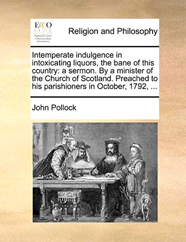 Intemperate indulgence in intoxicating liquors, the bane of this country: a sermon. By a minister of the Church of Scotland. Preached to his parishioners in October, 1792, ... (9781171166245) by Pollock, John