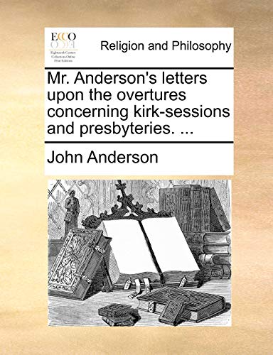 Mr. Anderson's letters upon the overtures concerning kirk-sessions and presbyteries. ... (9781171167327) by Anderson, John
