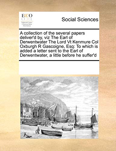 9781171184201: A collection of the several papers deliver'd by, viz The Earl of Derwentwater The Lord Vt Kenmure Col Oxburgh R Gascoigne, Esq: To which is added a ... of Derwentwater, a little before he suffer'd