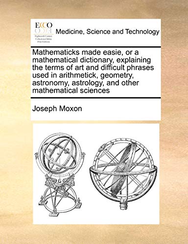 Beispielbild fr Mathematicks made easie, or a mathematical dictionary, explaining the terms of art and difficult phrases used in arithmetick, geometry, astronomy, astrology, and other mathematical sciences zum Verkauf von Ria Christie Collections