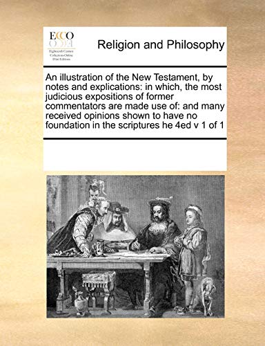 An Illustration of the New Testament, by Notes and Explications: In Which, the Most Judicious Expositions of Former Commentators Are Made Use Of: And Many Received Opinions Shown to Have No Foundation in the Scriptures He 4ed V 1 of 1 (Paperback) - Multiple Contributors