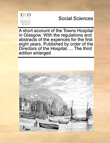 A Short Account of the Towns Hospital in Glasgow. with the Regulations and Abstracts of the Expences for the First Eight Years. Published by Order of the Directors of the Hospital, . the Third Edition Enlarged (Paperback) - Multiple Contributors