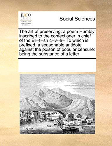 9781171213888: The art of preserving: a poem Humbly inscribed to the confectioner in chief of the Br--t--sh c--v--lr-- To which is prefixed, a seasonable antidote ... censure: being the substance of a letter